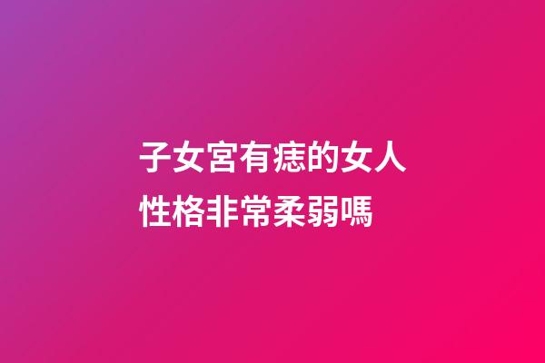 子女宮有痣的女人性格非常柔弱嗎