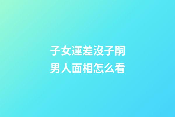 子女運差沒子嗣男人面相怎么看