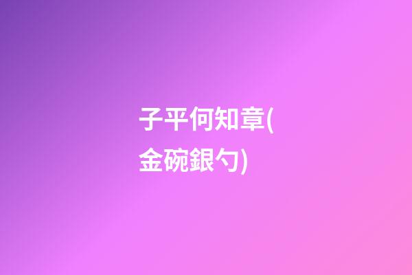 子平何知章(金碗銀勺)