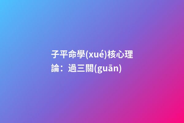 子平命學(xué)核心理論：過三關(guān)
