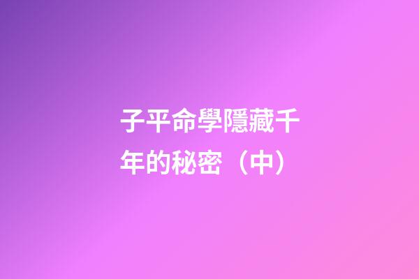 子平命學隱藏千年的秘密（中）