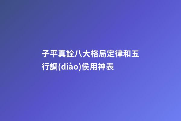 子平真詮八大格局定律和五行調(diào)侯用神表
