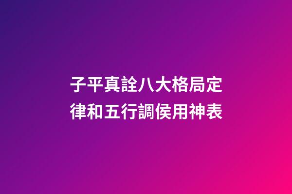 子平真詮八大格局定律和五行調侯用神表