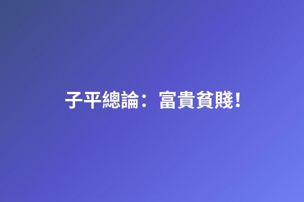 子平總論：富貴貧賤！