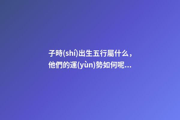 子時(shí)出生五行屬什么，他們的運(yùn)勢如何呢？