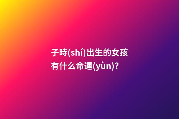 子時(shí)出生的女孩有什么命運(yùn)？