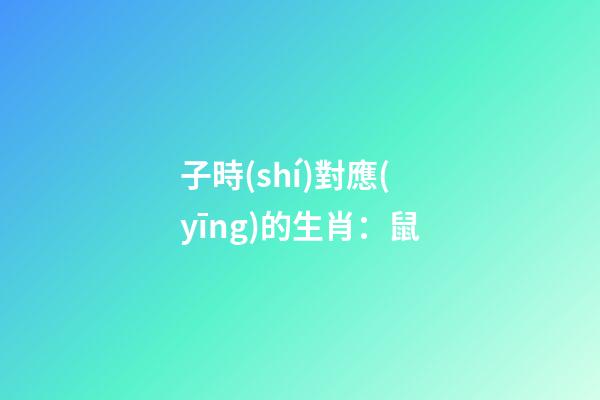子時(shí)對應(yīng)的生肖：鼠