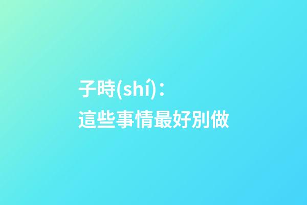 子時(shí)：這些事情最好別做