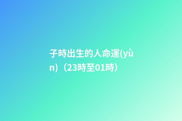 子時出生的人命運(yùn)（23時至01時）
