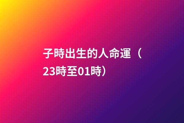 子時出生的人命運（23時至01時）