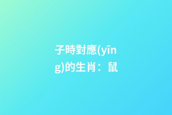 子時對應(yīng)的生肖：鼠