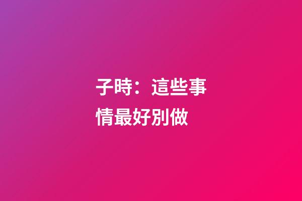 子時：這些事情最好別做