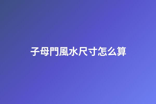 子母門風水尺寸怎么算