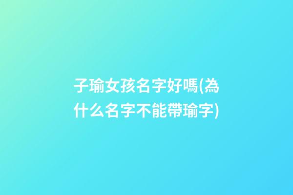 子瑜女孩名字好嗎(為什么名字不能帶瑜字)