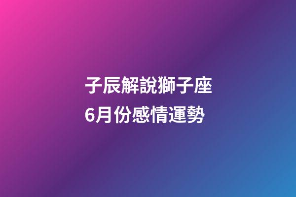 子辰解說獅子座6月份感情運勢-第1張-星座運勢-玄機派