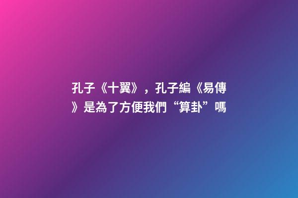 孔子《十翼》，孔子編《易傳》是為了方便我們“算卦”嗎-第1張-觀點-玄機派