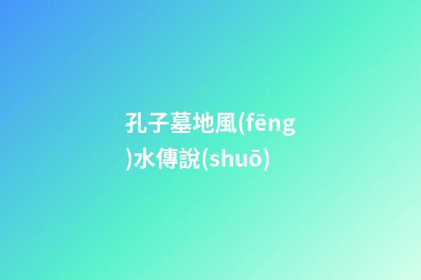 孔子墓地風(fēng)水傳說(shuō)