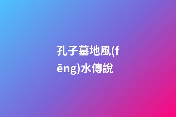 孔子墓地風(fēng)水傳說
