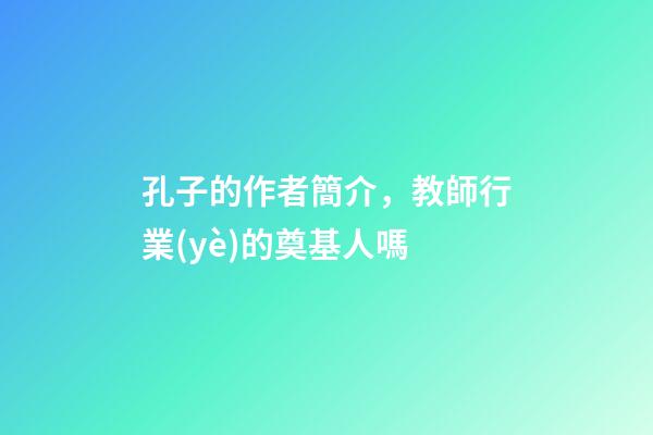 孔子的作者簡介，教師行業(yè)的奠基人嗎-第1張-觀點-玄機派