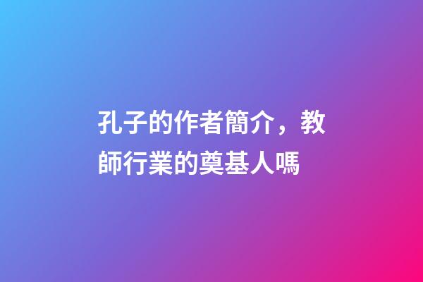 孔子的作者簡介，教師行業的奠基人嗎