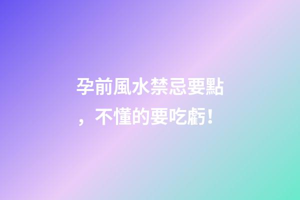 孕前風水禁忌要點，不懂的要吃虧！