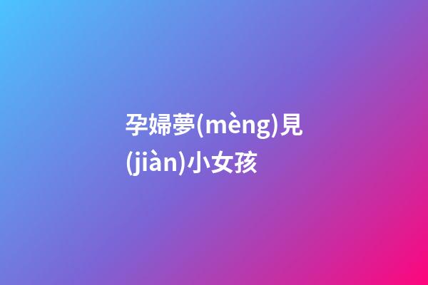 孕婦夢(mèng)見(jiàn)小女孩