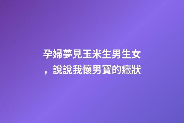 孕婦夢見玉米生男生女，說說我懷男寶的癥狀-第1張-觀點(diǎn)-玄機(jī)派