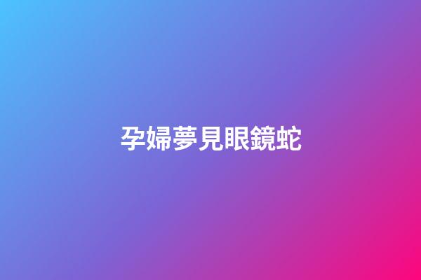 孕婦夢見眼鏡蛇