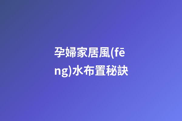 孕婦家居風(fēng)水布置秘訣