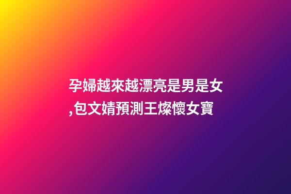 孕婦越來越漂亮是男是女,包文婧預測王燦懷女寶-第1張-觀點-玄機派