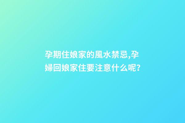 孕期住娘家的風水禁忌,孕婦回娘家住要注意什么呢？