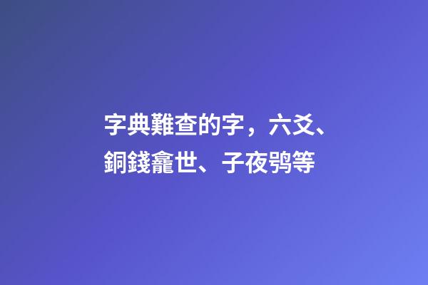 字典難查的字，六爻、銅錢龕世、子夜鸮等-第1張-觀點-玄機派