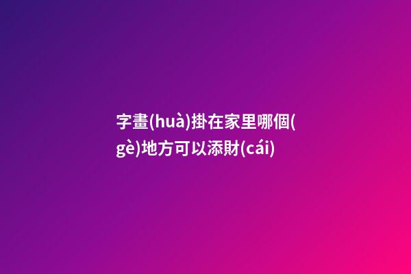 字畫(huà)掛在家里哪個(gè)地方可以添財(cái)