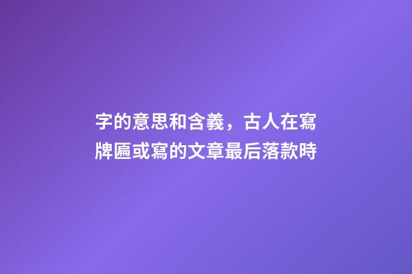 字的意思和含義，古人在寫牌匾或寫的文章最后落款時-第1張-觀點-玄機派