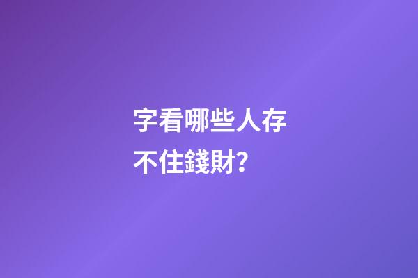 字看哪些人存不住錢財？