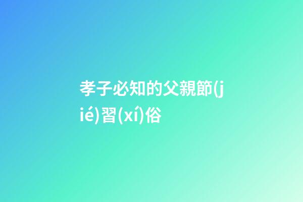 孝子必知的父親節(jié)習(xí)俗