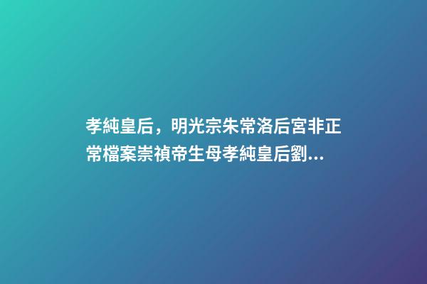 孝純皇后，明光宗朱常洛后宮非正常檔案崇禎帝生母孝純皇后劉氏死因不明-第1張-觀點-玄機派