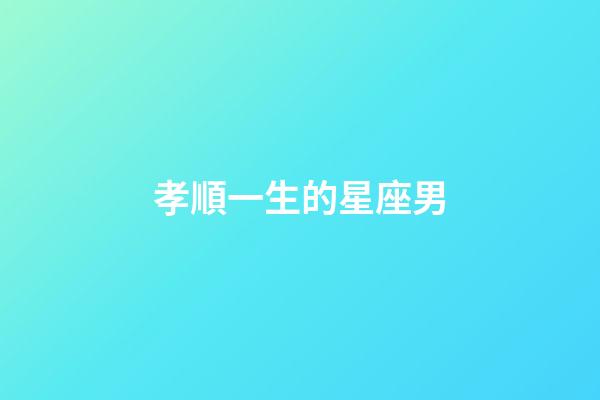 孝順一生的星座男-第1張-星座運(yùn)勢(shì)-玄機(jī)派