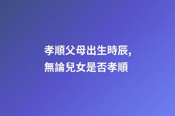 孝順父母出生時辰,無論兒女是否孝順-第1張-觀點-玄機派