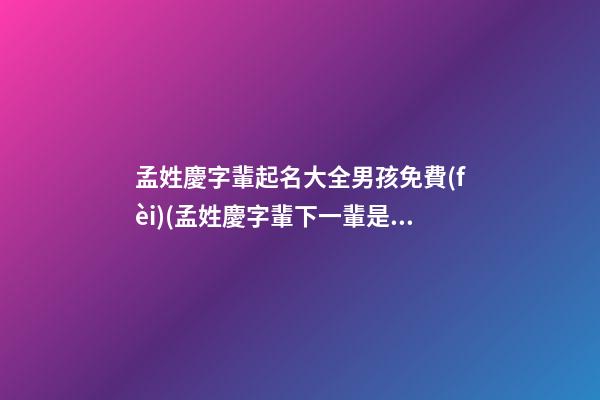 孟姓慶字輩起名大全男孩免費(fèi)(孟姓慶字輩下一輩是什么)