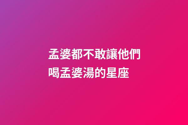 孟婆都不敢讓他們喝孟婆湯的星座-第1張-星座運(yùn)勢(shì)-玄機(jī)派