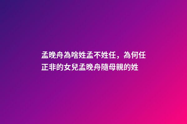 孟晚舟為啥姓孟不姓任，為何任正非的女兒孟晚舟隨母親的姓-第1張-觀點-玄機派