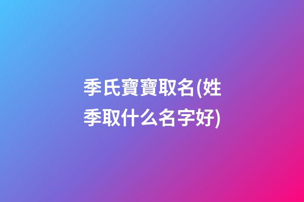 季氏寶寶取名(姓季取什么名字好)
