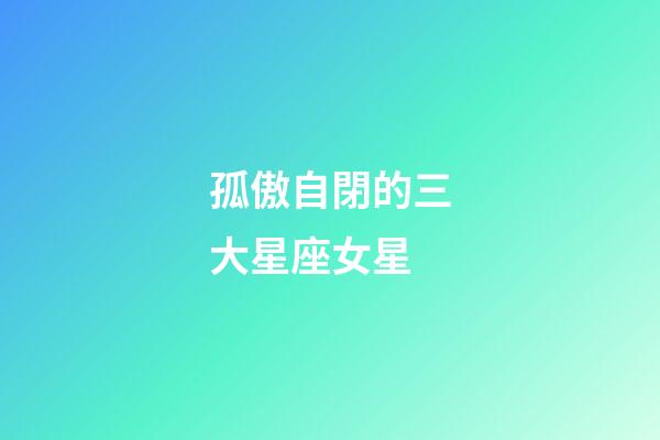 孤傲自閉的三大星座女星