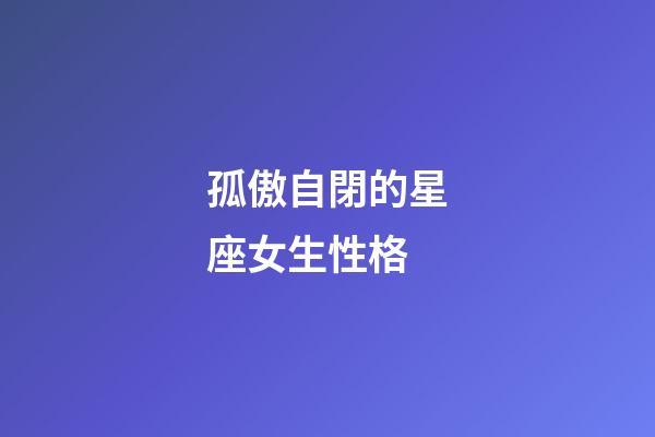 孤傲自閉的星座女生性格-第1張-星座運勢-玄機派