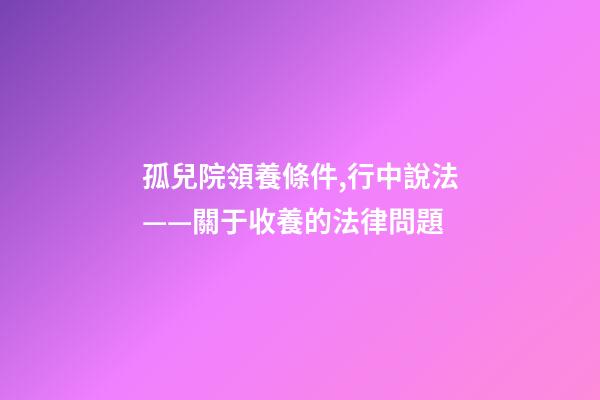 孤兒院領養條件,行中說法——關于收養的法律問題-第1張-觀點-玄機派