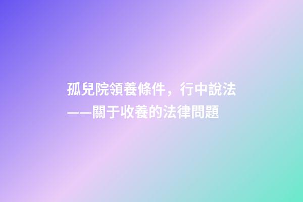 孤兒院領養條件，行中說法——關于收養的法律問題-第1張-觀點-玄機派