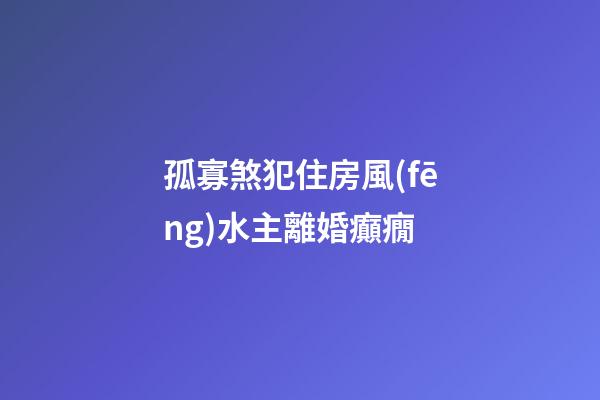 孤寡煞犯住房風(fēng)水主離婚癲癇