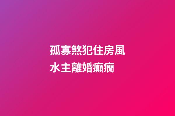 孤寡煞犯住房風水主離婚癲癇