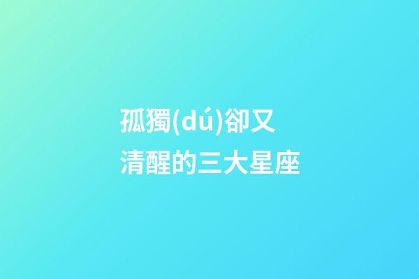 孤獨(dú)卻又清醒的三大星座-第1張-星座運(yùn)勢-玄機(jī)派